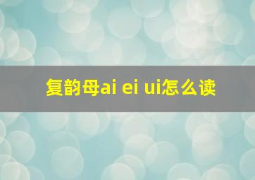 复韵母ai ei ui怎么读